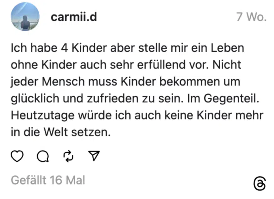 Ich habe 4 Kinder aber stelle mir ein Leben ohne Kinder auch sehr erfüllend vor. Nicht jeder Mensch muss Kinder bekommen um glücklich und zufrieden zu sein. Im Gegenteil. Heutzutage würde ich auch keine Kinder mehr in die Welt setzen.