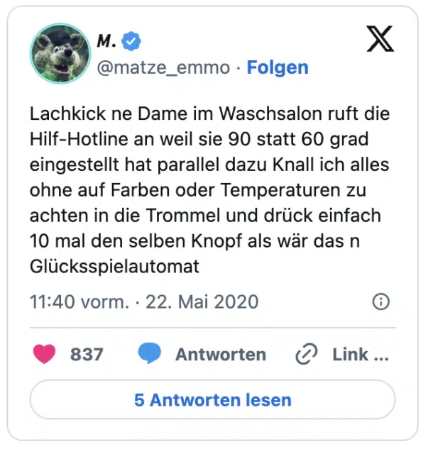 Lachkick ne Dame im Waschsalon ruft die Hilf-Hotline an weil sie 90 statt 60 grad eingestellt hat parallel dazu Knall ich alles ohne auf Farben oder Temperaturen zu achten in die Trommel und drück einfach 10 mal den selben Knopf als wär das n Glücksspielautomat