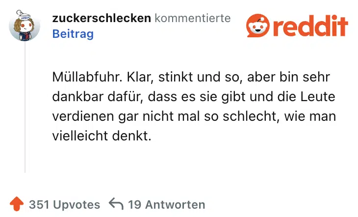 Müllabfuhr. Klar, stinkt und so, aber bin sehr dankbar dafür, dass es sie gibt und die Leute verdienen gar nicht mal so schlecht, wie man vielleicht denkt.
