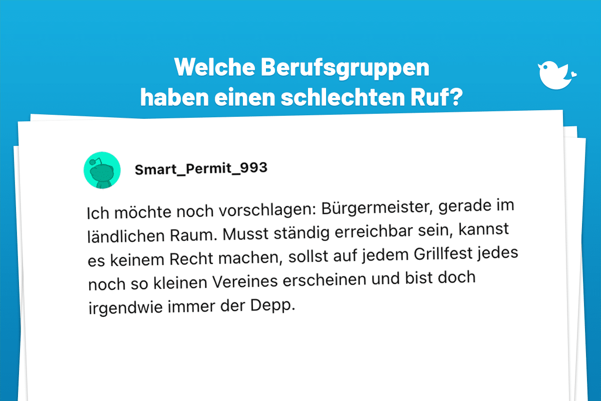 Ich möchte noch vorschlagen: Bürgermeister, gerade im ländlichen Raum. Musst ständig erreichbar sein, kannst es keinem Recht machen, sollst auf jedem Grillfest jedes noch so kleinen Vereines erscheinen und bist doch irgendwie immer der Depp.