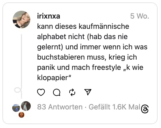 kann dieses kaufmännische alphabet nicht (hab das nie gelernt) und immer wenn ich was buchstabieren muss, krieg ich panik und mach freestyle „k wie klopapier“