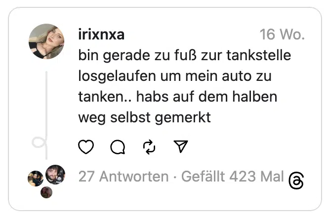 bin gerade zu fuß zur tankstelle losgelaufen um mein auto zu tanken.. habs auf dem halben weg selbst gemerkt