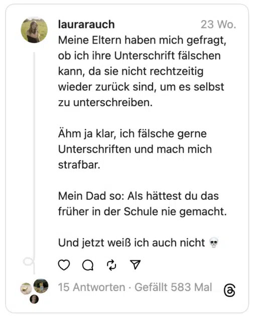 Meine Eltern haben mich gefragt, ob ich ihre Unterschrift fälschen kann, da sie nicht rechtzeitig wieder zurück sind, um es selbst zu unterschreiben.
Ähm ja klar, ich fälsche gerne Unterschriften und mach mich strafbar.
Mein Dad so: Als hättest du das früher in der Schule nie gemacht.
Und jetzt weiß ich auch nicht 💀