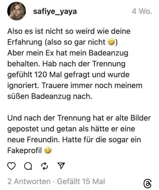 Also es ist nicht so weird wie deine Erfahrung (also so gar nicht 🤣)
Aber mein Ex hat mein Badeanzug behalten. Hab nach der Trennung gefühlt 120 Mal gefragt und wurde ignoriert. Trauere immer noch meinem süßen Badeanzug nach.
Und nach der Trennung hat er alte Bilder gepostet und getan als hätte er eine neue Freundin. Hatte für die sogar ein Fakeprofil 🤣
