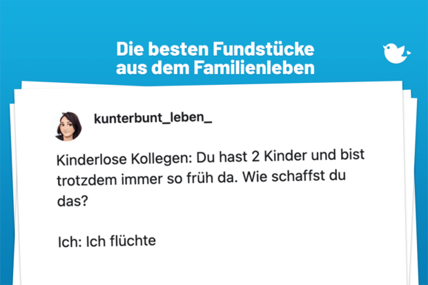 Die besten Fundstücke aus dem Familienleben: Kinderlose Kollegen: Du hast 2 Kinder und bist trotzdem immer so früh da. Wie schaffst du das? Ich: Ich flüchte