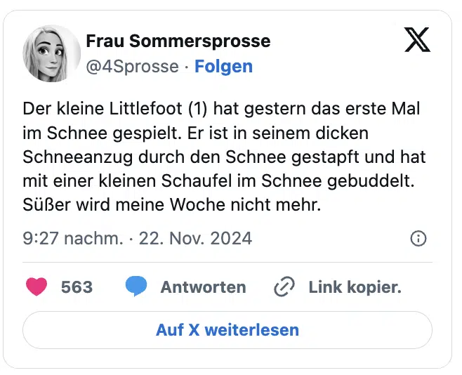 Der kleine Littlefoot (1) hat gestern das erste Mal im Schnee gespielt. Er ist in seinem dicken Schneeanzug durch den Schnee gestapft und hat mit einer kleinen Schaufel im Schnee gebuddelt.
Süßer wird meine Woche nicht mehr.