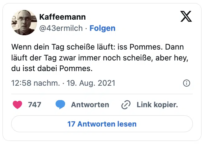 Wenn dein Tag scheiße läuft: iss Pommes. Dann läuft der Tag zwar immer noch scheiße, aber hey, du isst dabei Pommes.