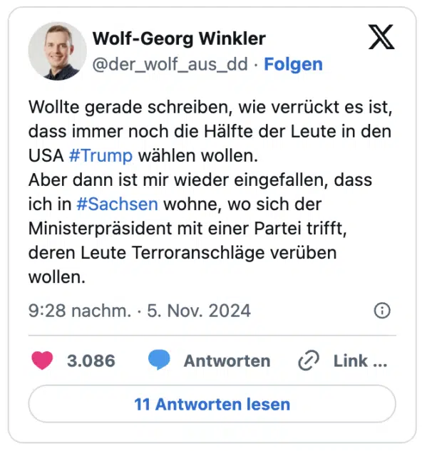 Wollte gerade schreiben, wie verrückt es ist, dass immer noch die Hälfte der Leute in den USA
#Trump
wählen wollen.
Aber dann ist mir wieder eingefallen, dass ich in
#Sachsen
wohne, wo sich der Ministerpräsident mit einer Partei trifft, deren Leute Terroranschläge verüben wollen.

— Wolf-Georg Winkler (@der_wolf_aus_dd)