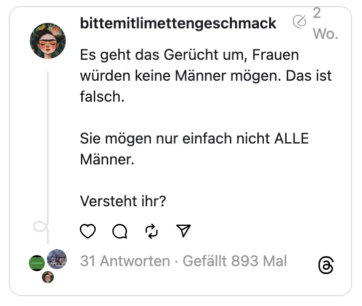 Es geht das Gerücht um, Frauen würden keine Männer mögen. Das ist falsch.
Sie mögen nur einfach nicht ALLE Männer.
Versteht ihr?