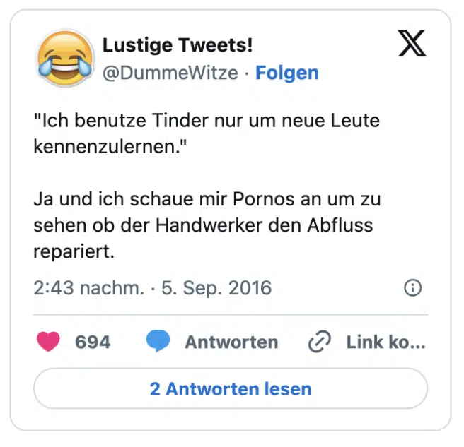 "Ich benutze Tinder nur um neue Leute kennenzulernen."

Ja und ich schaue mir Pornos an um zu sehen ob der Handwerker den Abfluss repariert.