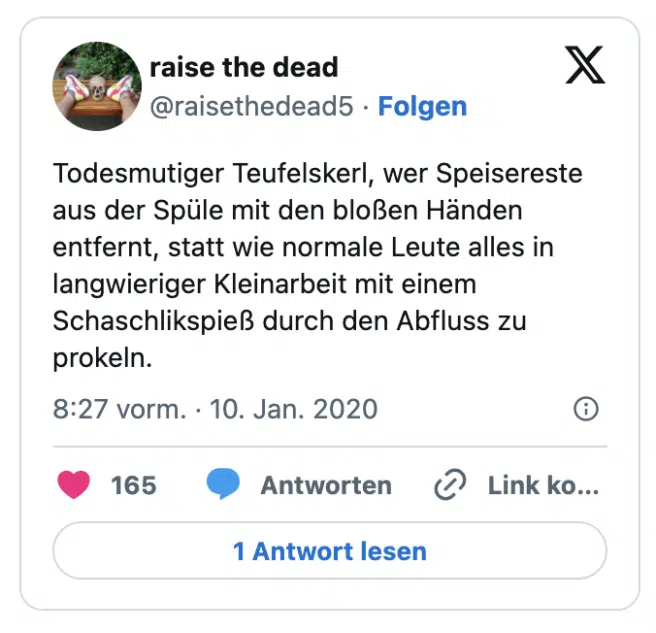 Todesmutiger Teufelskerl, wer Speisereste aus der Spüle mit den bloßen Händen entfernt, statt wie normale Leute alles in langwieriger Kleinarbeit mit einem Schaschlikspieß durch den Abfluss zu prokeln.
