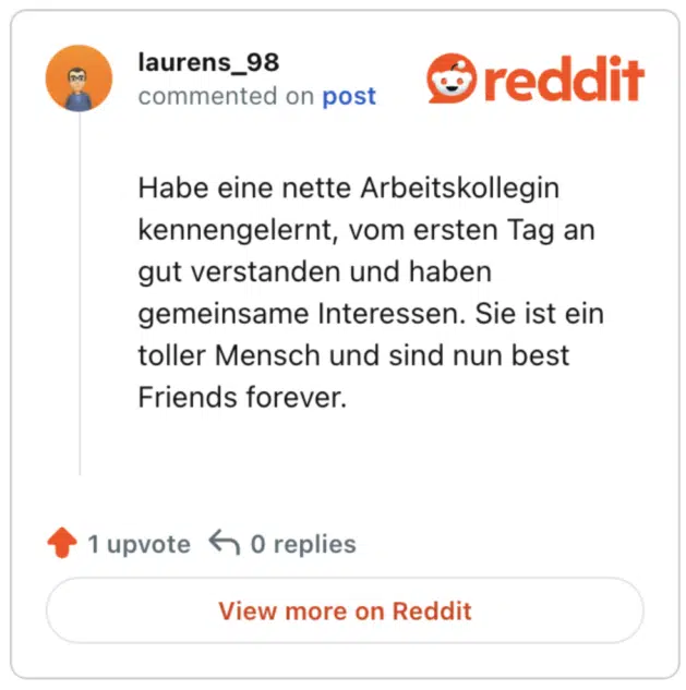 Habe eine nette Arbeitskollegin kennengelernt, vom ersten Tag an gut verstanden und haben gemeinsame Interessen. Sie ist ein toller Mensch und sind nun best Friends forever.