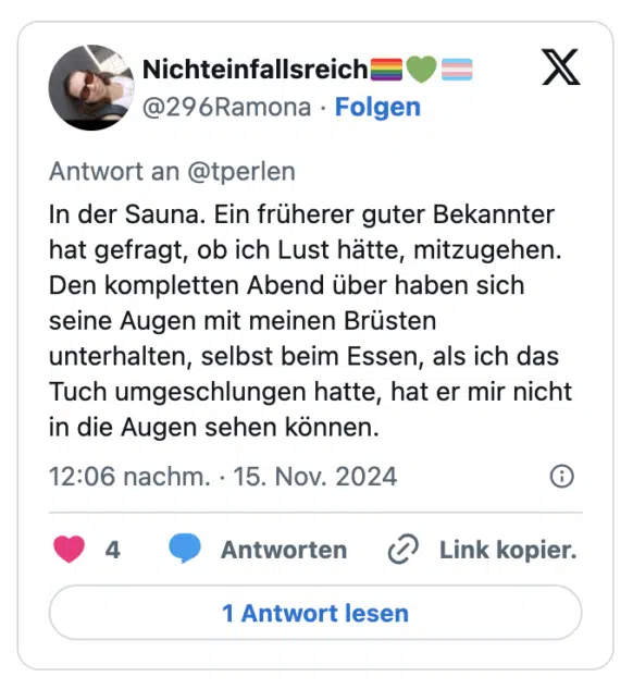 In der Sauna. Ein früherer guter Bekannter hat gefragt, ob ich Lust hätte, mitzugehen. Den kompletten Abend über haben sich seine Augen mit meinen Brüsten unterhalten, selbst beim Essen, als ich das Tuch umgeschlungen hatte, hat er mir nicht in die Augen sehen können.