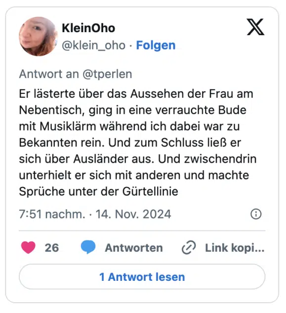Er lästerte über das Aussehen der Frau am Nebentisch, ging in eine verrauchte Bude mit Musiklärm während ich dabei war zu Bekannten rein. Und zum Schluss ließ er sich über Ausländer aus. Und zwischendrin unterhielt er sich mit anderen und machte Sprüche unter der Gürtellinie