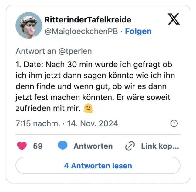 1. Date: Nach 30 min wurde ich gefragt ob ich ihm jetzt dann sagen könnte wie ich ihn denn finde und wenn gut, ob wir es dann jetzt fest machen könnten. Er wäre soweit zufrieden mit mir. 🫠