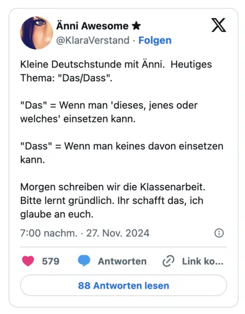 Kleine Deutschstunde mit Änni.  Heutiges Thema: "Das/Dass". 

"Das" = Wenn man 'dieses, jenes oder welches' einsetzen kann.

"Dass" = Wenn man keines davon einsetzen kann. 

Morgen schreiben wir die Klassenarbeit. Bitte lernt gründlich. Ihr schafft das, ich glaube an euch.