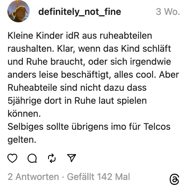 Kleine Kinder idR aus ruheabteilen raushalten. Klar, wenn das Kind schläft und Ruhe braucht, oder sich irgendwie anders leise beschäftigt, alles cool. Aber Ruheabteile sind nicht dazu dass 5jährige dort in Ruhe laut spielen können. Selbiges sollte übrigens imo für Telcos gelten.