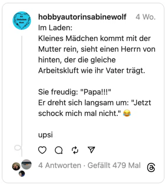 Im Laden:
Kleines Mädchen kommt mit der Mutter rein, sieht einen Herrn von hinten, der die gleiche Arbeitskluft wie ihr Vater trägt.
Sie freudig: "Papa!!!"
Er dreht sich langsam um: "Jetzt schock mich mal nicht." 😂
upsi