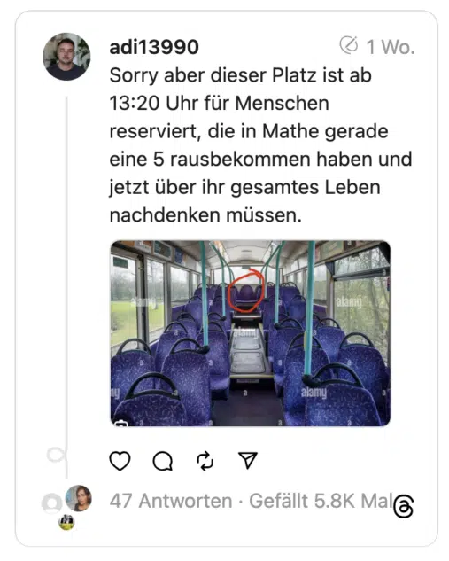 Sorry aber dieser Platz ist ab 13:20 Uhr für Menschen reserviert, die in Mathe gerade eine 5 rausbekommen haben und jetzt über ihr gesamtes Leben nachdenken müssen.
