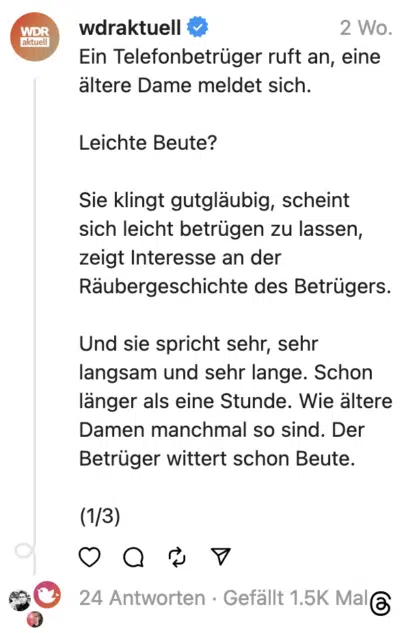 Ein Telefonbetrüger ruft an, eine altere Dame meldet sich. Leichte Beute? Sie klingt gutgläubig, scheint sich leicht betrugen zu lassen, zeigt Interesse an der Räubergeschichte des Betrügers. Und sie spricht sehr, sehr langsam und sehr lange. Schon länger als eine Stunde. Wie ältere Damen manchmal so sind. Der Betruger wittert schon Beute. (1/3