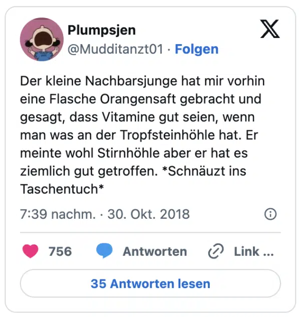 Der kleine Nachbarsjunge hat mir vorhin eine Flasche Orangensaft gebracht und gesagt, dass Vitamine gut seien, wenn man was an der Tropfsteinhöhle hat. Er meinte wohl Stirnhöhle aber er hat es ziemlich gut getroffen. Schnäuzt ins Taschentuch