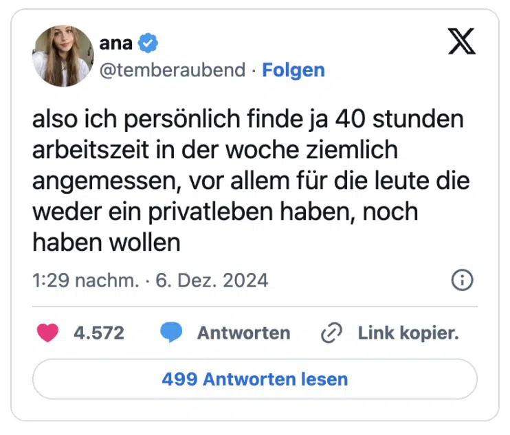 also ich persönlich finde ja 40 stunden arbeitszeit in der woche ziemlich angemessen, vor allem für die leute die weder ein privatleben haben, noch haben wollen
— ana (@temberaubend)
