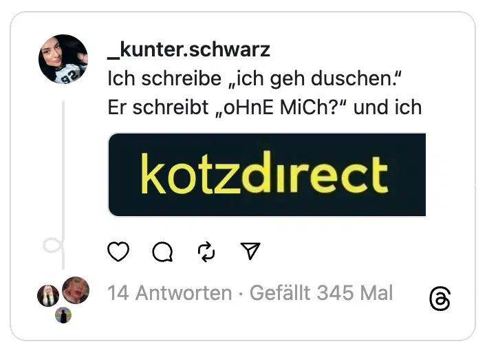 Ich schreibe „ich geh duschen.“
Er schreibt „oHnE MiCh?“ und ich