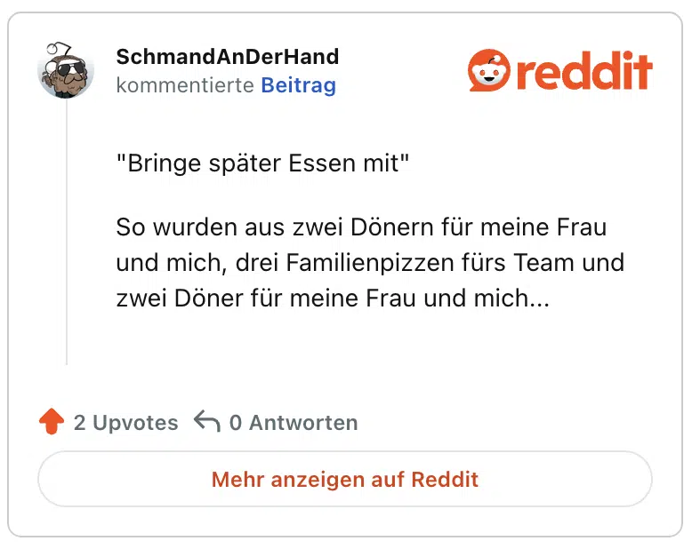 "Bringe später Essen mit"

So wurden aus zwei Dönern für meine Frau und mich, drei Familienpizzen fürs Team und zwei Döner für meine Frau und mich...