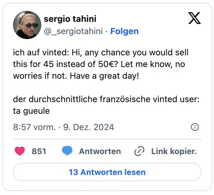 ich auf vinted: Hi, any chance you would sell this for 45 instead of 50€? Let me know, no worries if not. Have a great day!
der durchschnittliche französische vinted user: ta gueule
— sergio tahini (@_sergiotahini)
