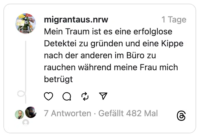 Mein Traum ist es eine erfolglose Detektei zu gründen und eine Kippe nach der anderen im Büro zu rauchen während meine Frau mich betrügt