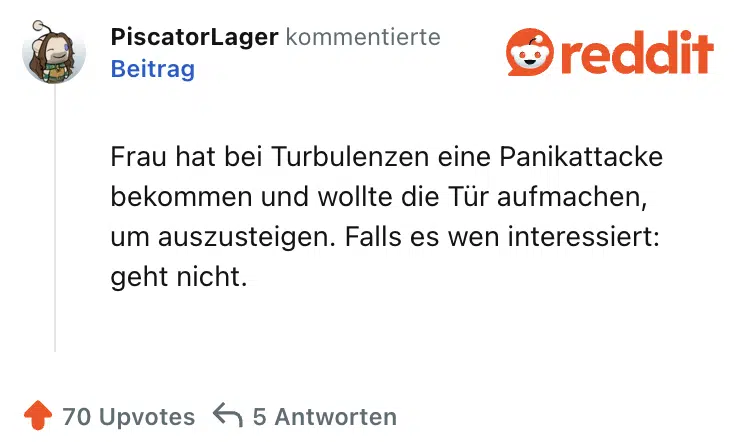 Frau hat bei Turbulenzen eine Panikattacke bekommen und wollte die Tür aufmachen, um auszusteigen. Falls es wen interessiert: geht nicht.