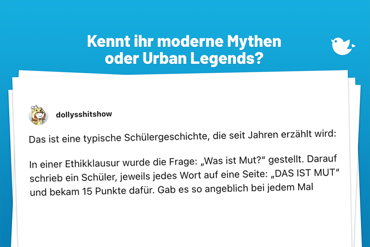 Kennt ihr moderne Mythen oder Urban Legends? Das ist eine typische Schülergeschichte, die seit Jahren erzählt wird: In einer Ethikklausur wurde die Frage: „Was ist Mut?“ gestellt. Darauf schrieb ein Schüler, jeweils jedes Wort auf eine Seite: „DAS IST MUT“ und bekam 15 Punkte dafür. Gab es so angeblich bei jedem Mal