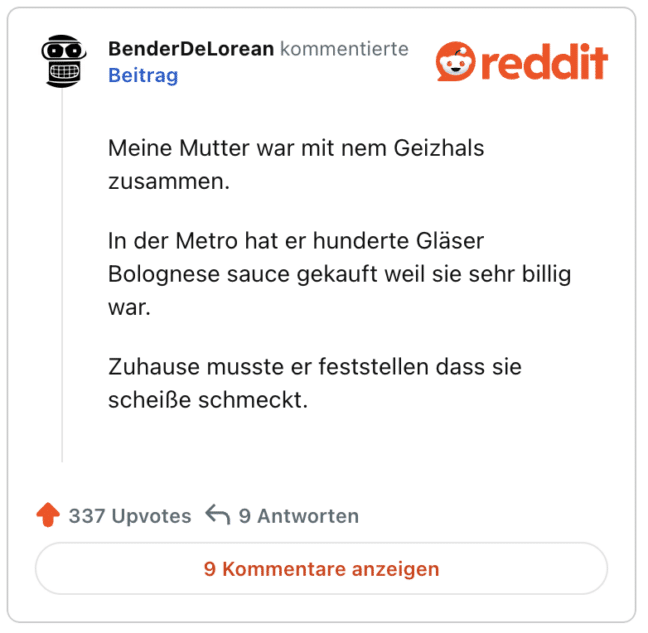 Meine Mutter war mit nem Geizhals zusammen.

In der Metro hat er hunderte Gläser Bolognese sauce gekauft weil sie sehr billig war.

Zuhause musste er feststellen dass sie scheiße schmeckt.