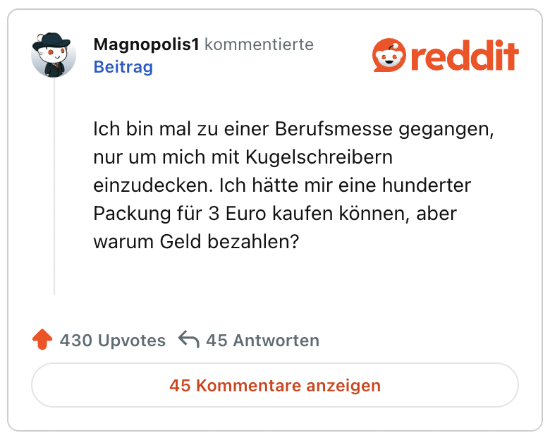 Ich bin mal zu einer Berufsmesse gegangen, nur um mich mit Kugelschreibern einzudecken. Ich hätte mir eine hunderter Packung für 3 Euro kaufen können, aber warum Geld bezahlen?