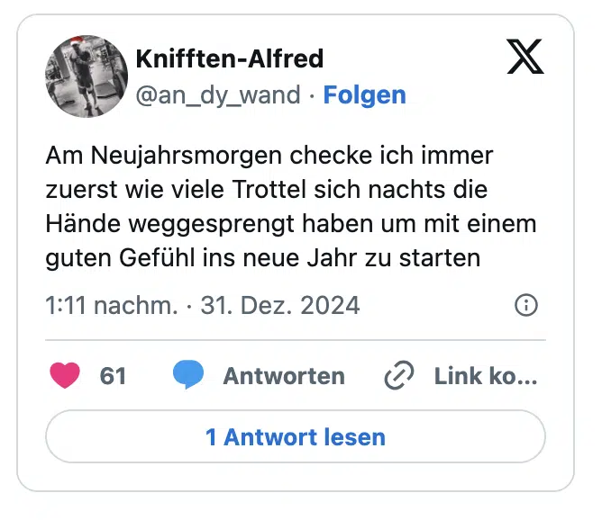 Am Neujahrsmorgen checke ich immer zuerst wie viele Trottel sich nachts die Hände weggesprengt haben um mit einem guten Gefühl ins neue Jahr zu starten
