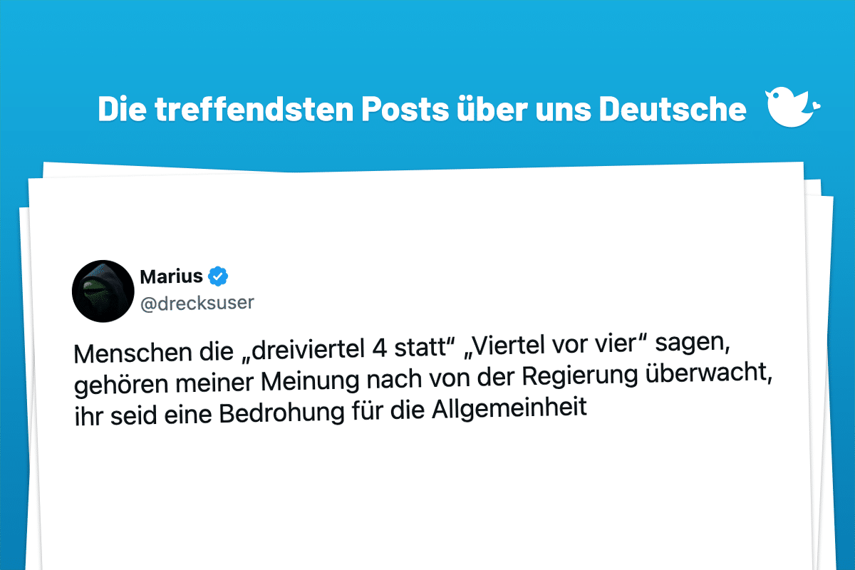 Menschen die „dreiviertel 4 statt“ „Viertel vor vier“ sagen, gehören meiner Meinung nach von der Regierung überwacht, ihr seid eine Bedrohung für die Allgemeinheit