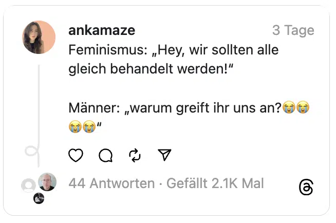 Feminismus: „Hey, wir sollten alle gleich behandelt werden!“
Männer: „warum greift ihr uns an?😭😭😭😭“