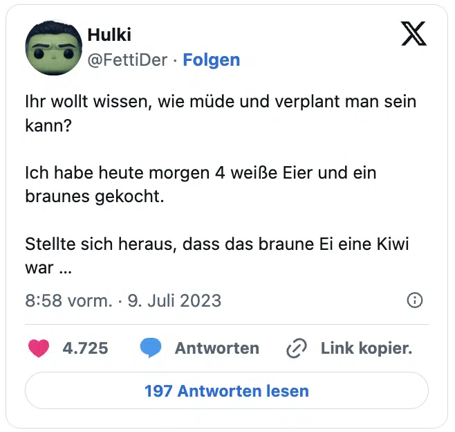 Post

Neue Posts sehen
Konversation
Hulki
@FettiDer
Ihr wollt wissen, wie müde und verplant man sein kann?

Ich habe heute morgen 4 weiße Eier und ein braunes gekocht. 

Stellte sich heraus, dass das braune Ei eine Kiwi war …
