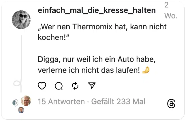 „Wer nen Thermomix hat, kann nicht kochen!“
Digga, nur weil ich ein Auto habe, verlerne ich nicht das laufen! 🤌