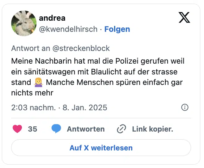 Meine Nachbarin hat mal die Polizei gerufen weil ein sänitätswagen mit Blaulicht auf der strasse stand 🤷‍♀️ Manche Menschen spüren einfach gar nichts mehr