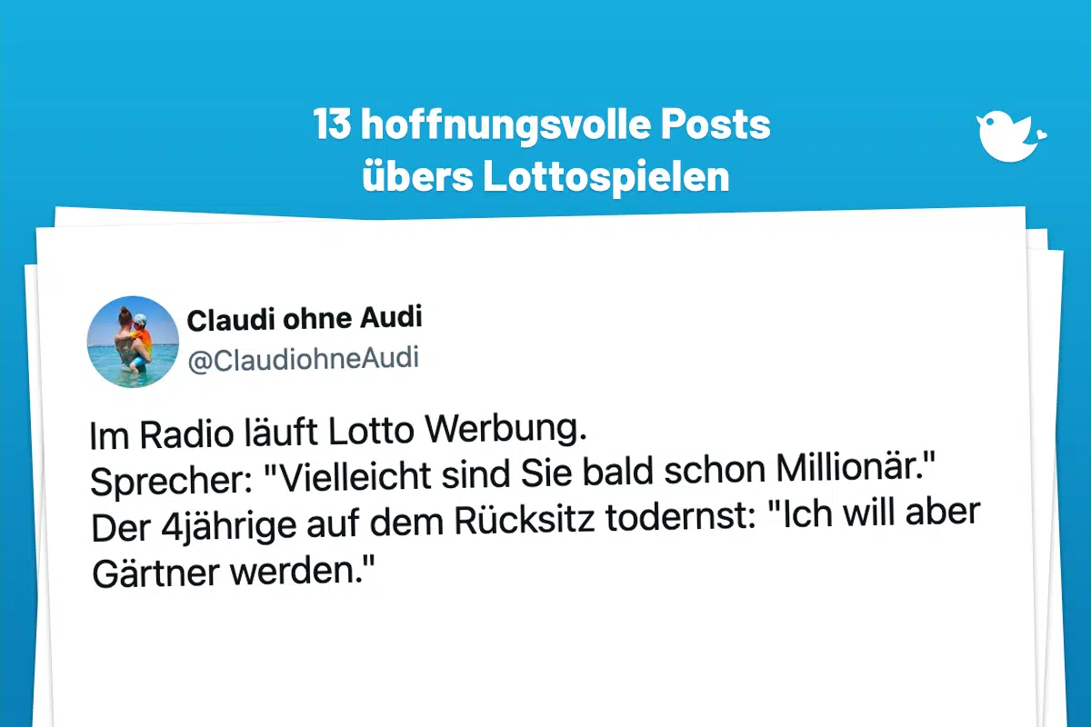 Im Radio läuft Lotto Werbung. Sprecher: "Vielleicht sind Sie bald schon Millionär." Der 4jährige auf dem Rücksitz todernst: "Ich will aber Gärtner werden."