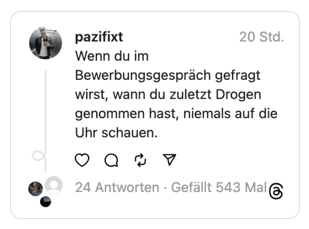 pazifixt Wenn du im Bewerbungsgespräch gefragt wirst, wann du zuletzt Drogen genommen hast, niemals auf die Uhr schauen.