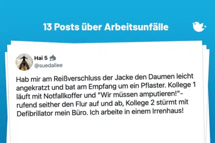 Hab mir am Reißverschluss der Jacke den Daumen leicht angekratzt und bat am Empfang um ein Pflaster. Kollege 1 läuft mit Notfallkoffer und "Wir müssen amputieren!"-rufend seither den Flur auf und ab, Kollege 2 stürmt mit Defibrillator mein Büro. Ich arbeite in einem Irrenhaus!