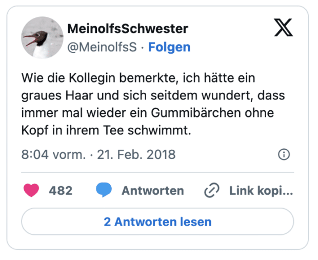 Wie die Kollegin bemerkte, ich hätte ein graues Haar und sich seitdem wundert, dass immer mal wieder ein Gummibärchen ohne Kopf in ihrem Tee schwimmt.
