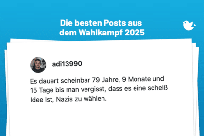 Es dauert scheinbar 79 Jahre, 9 Monate und 15 Tage bis man vergisst, dass es eine scheiß Idee ist, Nazis zu wählen.