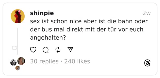 sex ist schon nice aber ist die bahn oder der bus mal direkt mit der tür vor euch angehalten?