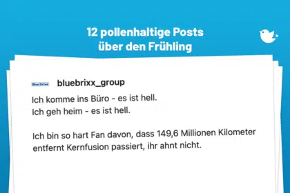Die besten Posts über den Frühling: Ich komme ins Büro - es ist hell. Ich geh heim - es ist hell. Ich bin so hart Fan davon, dass 149,6 Millionen Kilometer entfernt Kernfusion passiert, ihr ahnt nicht.