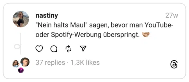 "Nein halts Maul" sagen, bevor man YouTube- oder Spotify-Werbung überspringt. 🫱🏼‍🫲🏽
