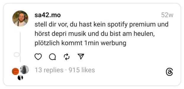 stell dir vor, du hast kein spotify premium und hörst depri musik und du bist am heulen, plötzlich kommt 1min werbung
