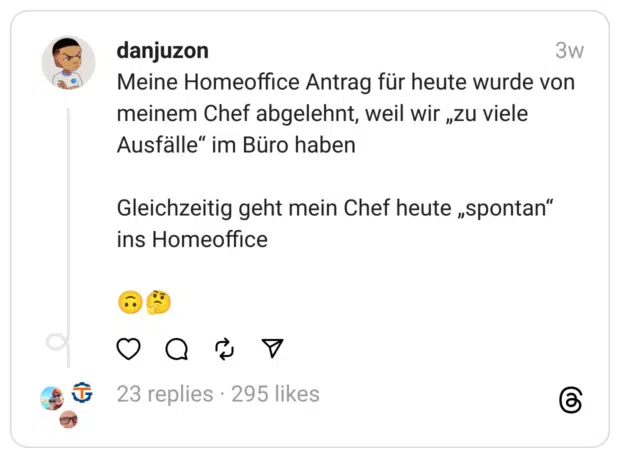 Meine Homeoffice Antrag für heute wurde von meinem Chef abgelehnt, weil wir „zu viele Ausfälle“ im Büro haben
Gleichzeitig geht mein Chef heute „spontan“ ins Homeoffice
🙃🤔